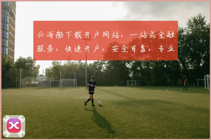 公海船下载开户网站，一站式金融服务，快速开户，安全可靠，专业支持，三步轻松搞定