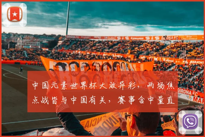 中国元素世界杯大放异彩，两场焦点战皆与中国有关，赛事含中量直逼巅峰
