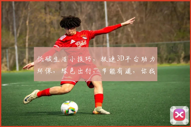 低碳生活小技巧，极速3D平台助力环保，绿色出行，节能有道，你我同行。