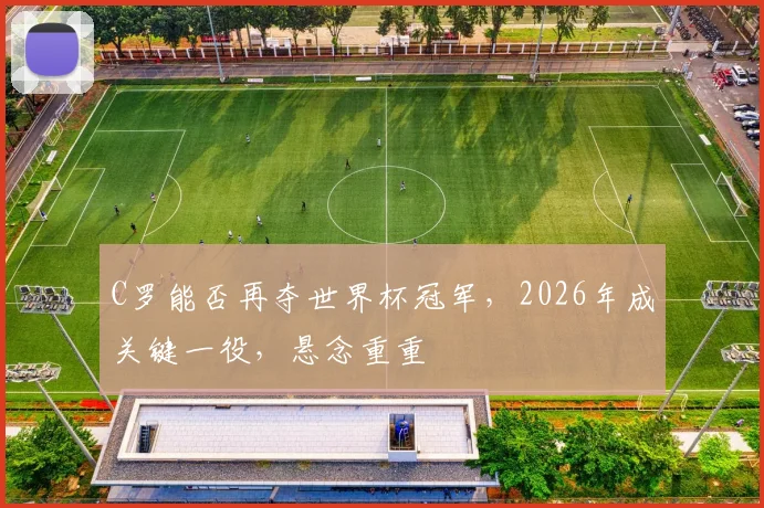 C罗能否再夺世界杯冠军，2026年成关键一役，悬念重重