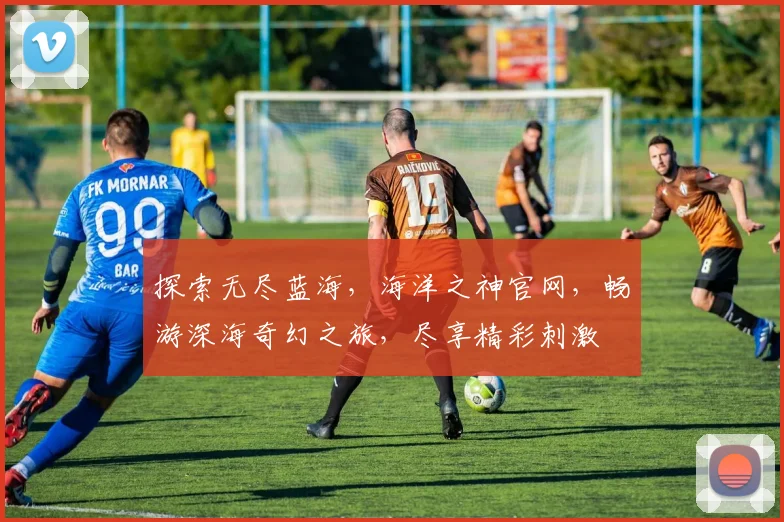 探索无尽蓝海，海洋之神官网，畅游深海奇幻之旅，尽享精彩刺激