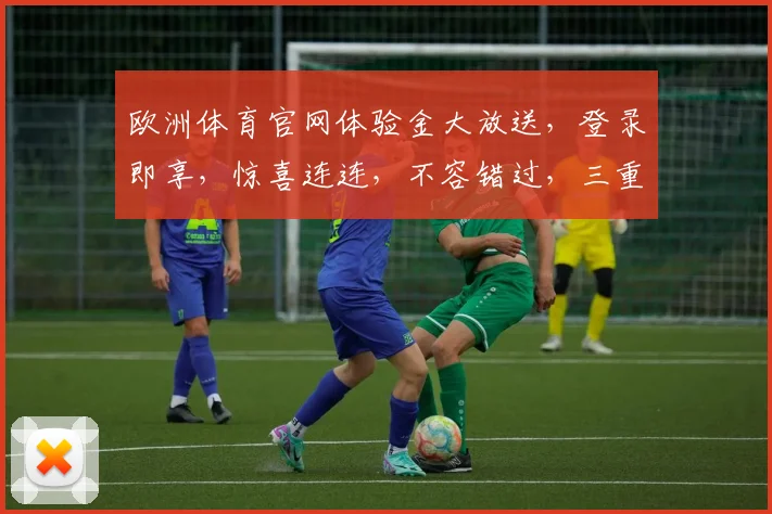 欧洲体育官网体验金大放送，登录即享，惊喜连连，不容错过，三重福利，等你来拿