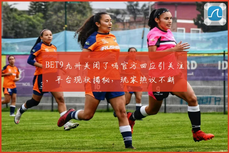 BET9九卅关闭了吗官方回应引关注，平台现状揭秘，玩家热议不断