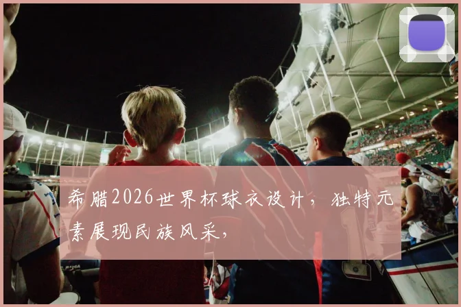 希腊2026世界杯球衣设计，独特元素展现民族风采，