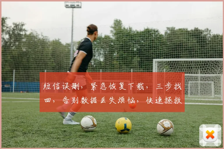 短信误删，紧急恢复下载，三步找回，告别数据丢失烦恼，快速拯救通讯录