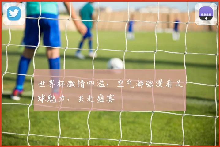 世界杯激情四溢，空气都弥漫着足球魅力，共赴盛宴