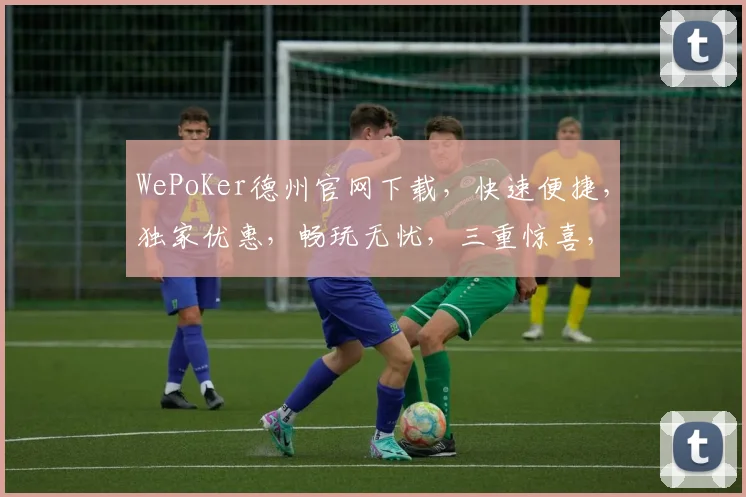 WePoKer德州官网下载，快速便捷，独家优惠，畅玩无忧，三重惊喜，等你来拿