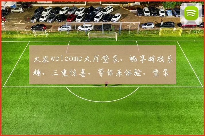 大发welcome大厅登录，畅享游戏乐趣，三重惊喜，等你来体验，登录即享