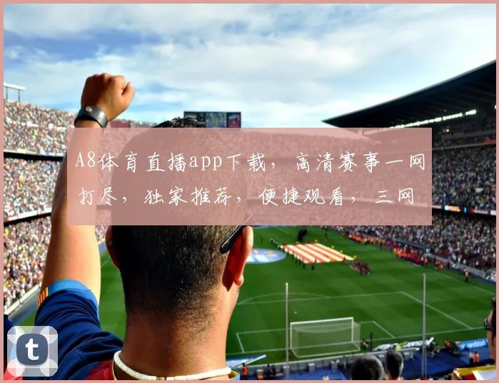 A8体育直播app下载，高清赛事一网打尽，独家推荐，便捷观看，三网通用，速来体验，不容错过