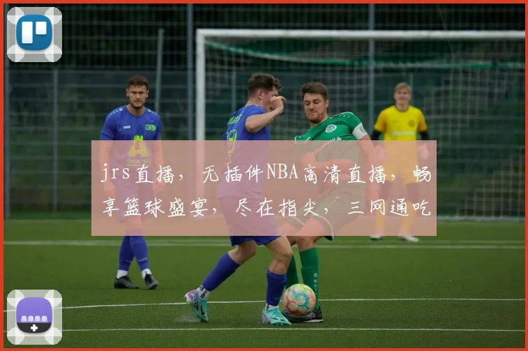 jrs直播，无插件NBA高清直播，畅享篮球盛宴，尽在指尖，三网通吃，错过不再