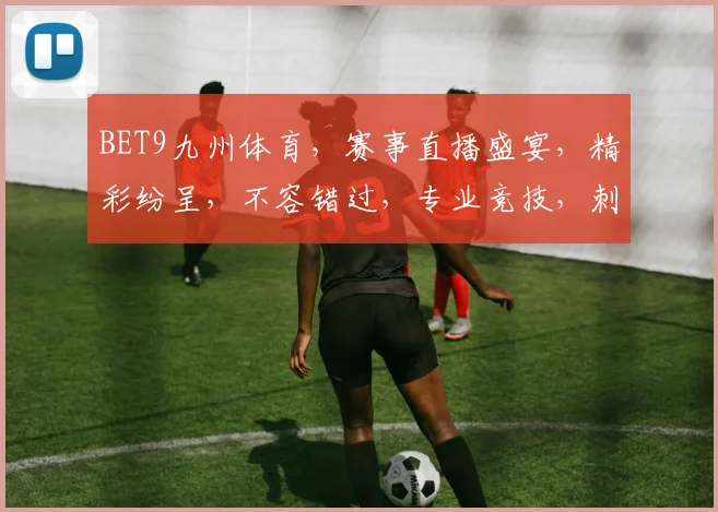 BET9九州体育，赛事直播盛宴，精彩纷呈，不容错过，专业竞技，刺激体验