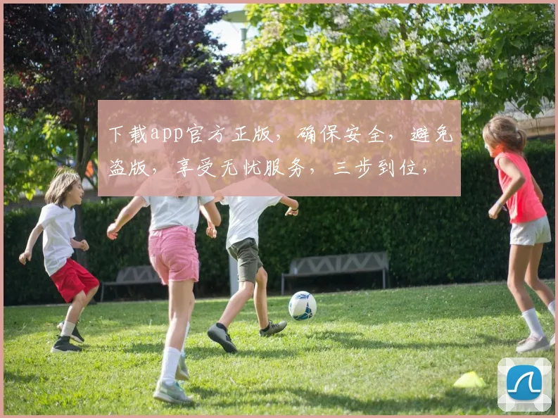 下载app官方正版，确保安全，避免盗版，享受无忧服务，三步到位，轻松搞定