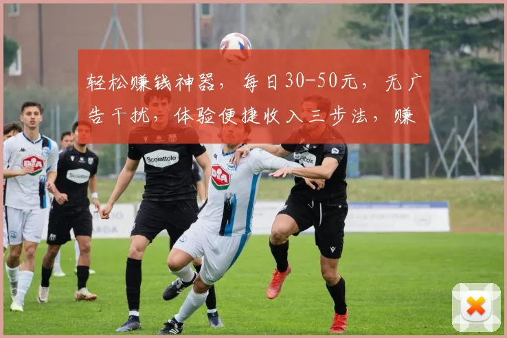 轻松赚钱神器，每日30-50元，无广告干扰，体验便捷收入三步法，赚钱无忧