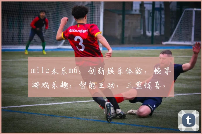 mile米乐m6，创新娱乐体验，畅享游戏乐趣，智能互动，三重惊喜，不容错过