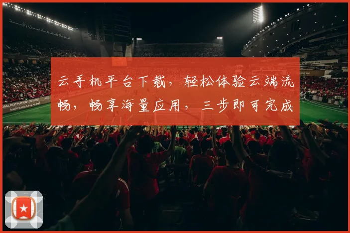 云手机平台下载，轻松体验云端流畅，畅享海量应用，三步即可完成，快来试试吧