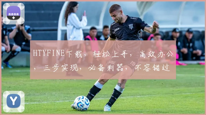 HTYFINE下载，轻松上手，高效办公，三步实现，必备利器，不容错过